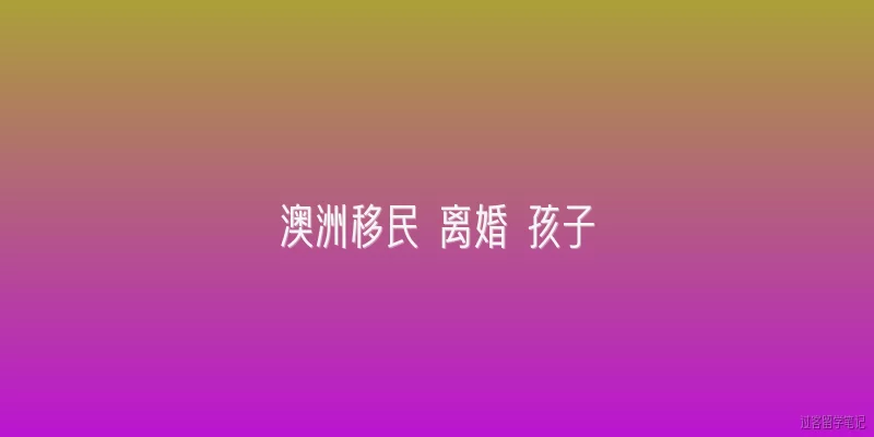 澳洲移民 离婚 孩子:澳洲移民离婚后，孩子的抚养权如何判定？