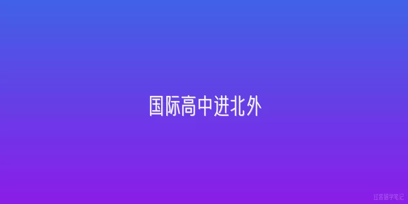 国际高中进北外|2026年国际高中学生进入北京外国语大学有哪些新途径？
