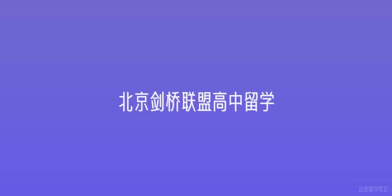 北京剑桥联盟高中留学|北京剑桥联盟高中留学项目是什么？