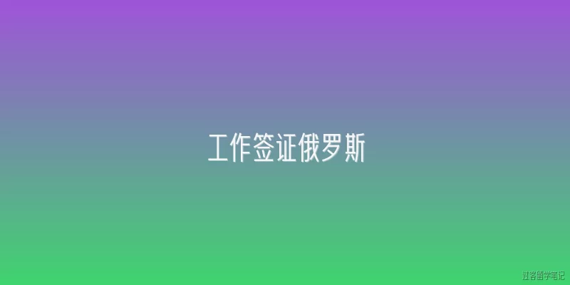 工作签证俄罗斯:2026年俄罗斯工作签证申请流程有哪些新变化？