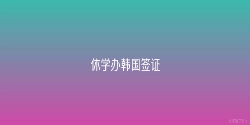 休学办韩国签证|休学期间可以办理韩国签证吗？需要什么特殊材料？
