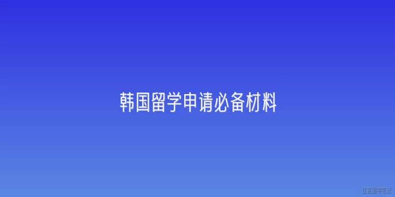 韩国留学申请必备材料:韩国留学申请需要哪些基本材料？
