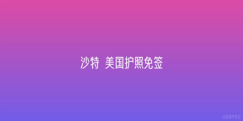 沙特 美国护照免签:2026年沙特对美国护照免签政策有什么新变化？