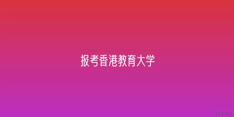 报考香港教育大学:报考香港教育大学需要什么基本条件？