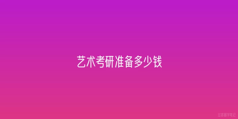 艺术考研准备多少钱|2026年艺术考研准备阶段，一般需要准备多少钱才够用？