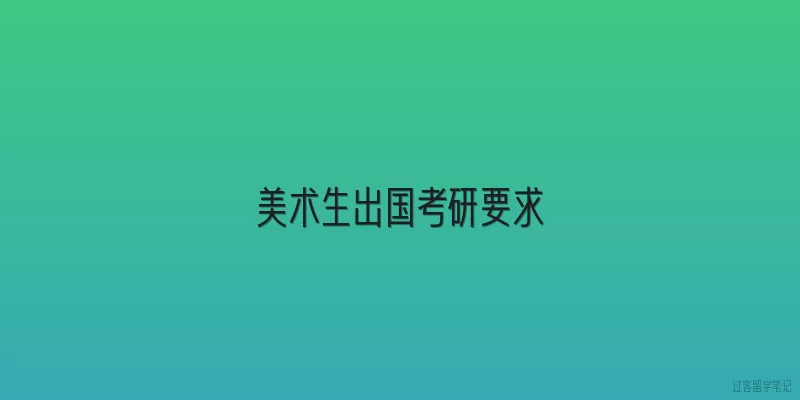 美术生出国考研要求|美术生出国考研的硬性学历和成绩要求是什么