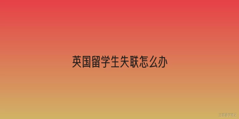 英国留学生失联怎么办:英国留学生失联，第一步应该做什么？