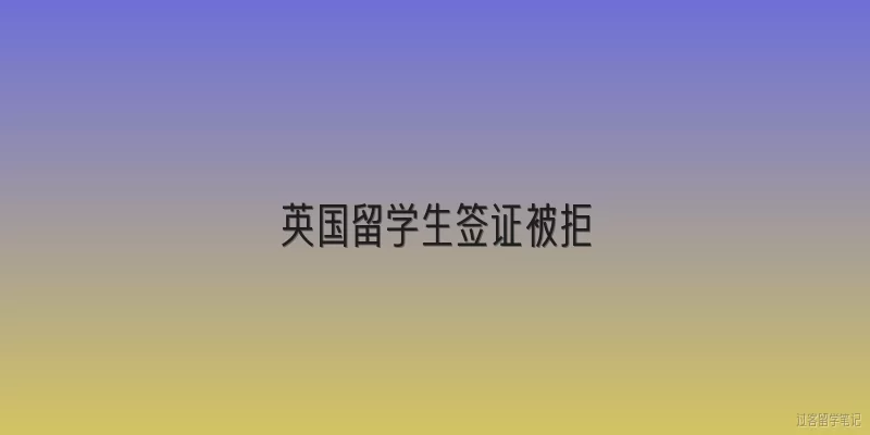 英国留学生签证被拒:2026年英国留学生签证被拒的常见原因有哪些？