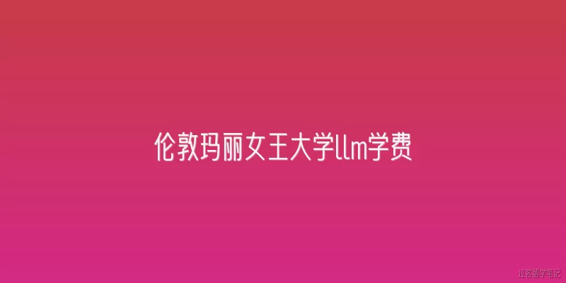 伦敦玛丽女王大学llm学费:伦敦玛丽女王大学2026年LLM课程的学费是多少？