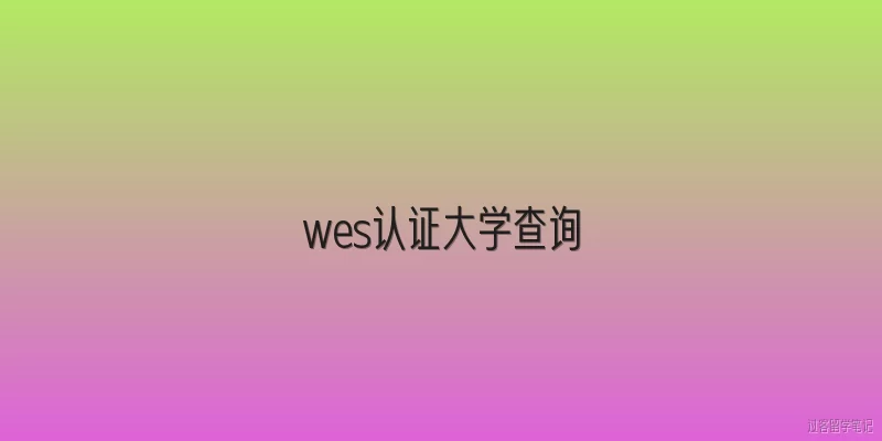 wes认证大学查询:WES认证的大学查询途径有哪些？