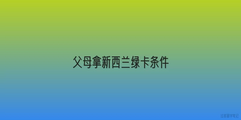 父母拿新西兰绿卡条件|父母拿新西兰绿卡的基本条件是什么？