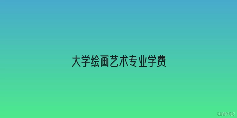 大学绘画艺术专业学费:2026年大学绘画艺术专业学费是多少？