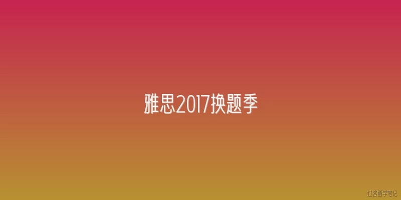 雅思2017换题季:雅思2017换题季具体是什么时候？