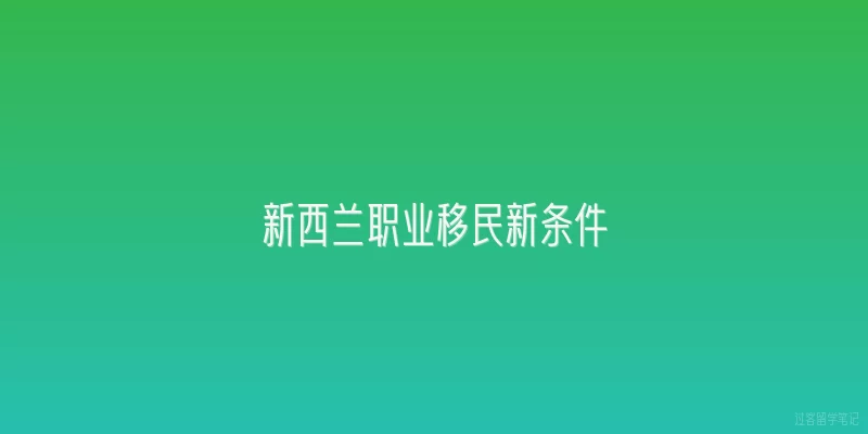 新西兰职业移民新条件|2026年新西兰职业移民新条件有哪些重大变化？