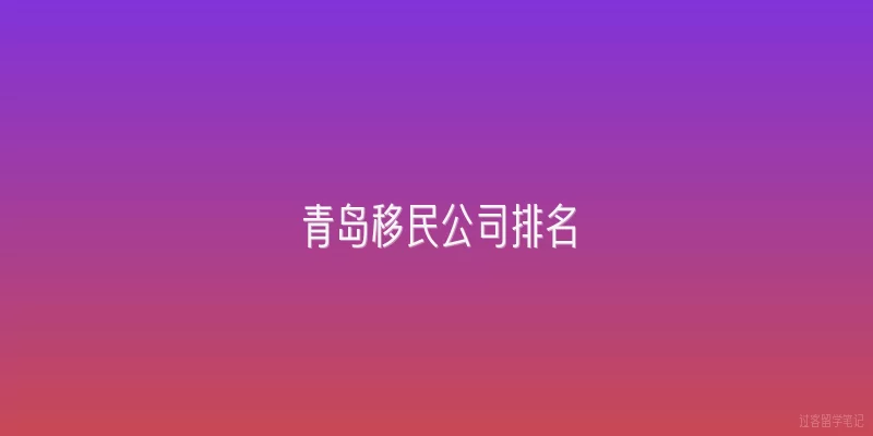 青岛移民公司排名|青岛移民公司排名前五名分别是哪些？
